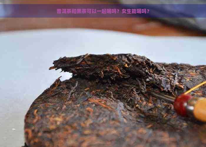 普洱茶和黑茶可以一起喝吗？女生能喝吗？