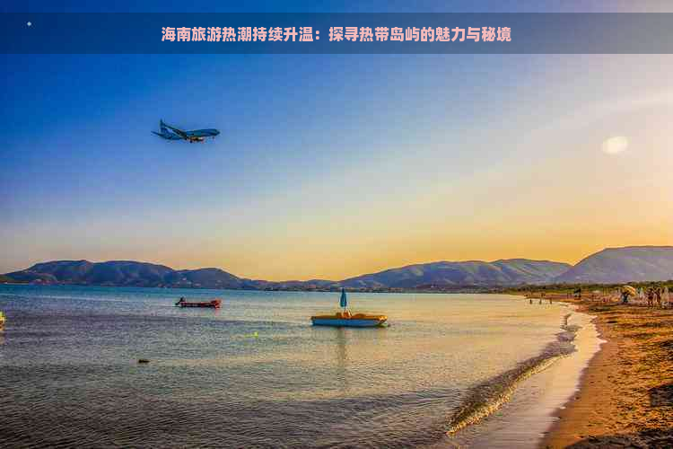 海南旅游热潮持续升温：探寻热带岛屿的魅力与秘境