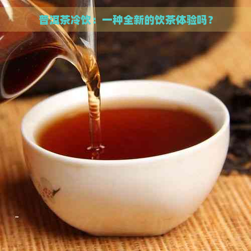 普洱茶冷饮：一种全新的饮茶体验吗？