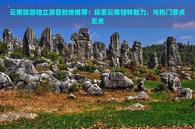 云南旅游独立游目的地推荐：探索云南独特魅力，与热门景点无关