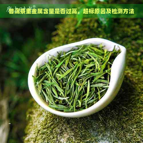 普洱茶重金属含量是否过高，超标原因及检测方法