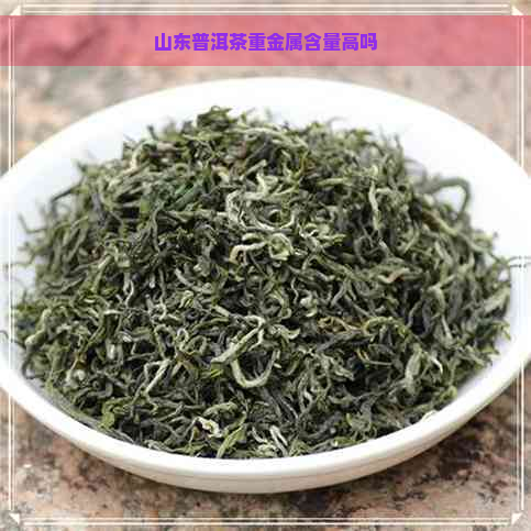 山东普洱茶重金属含量高吗