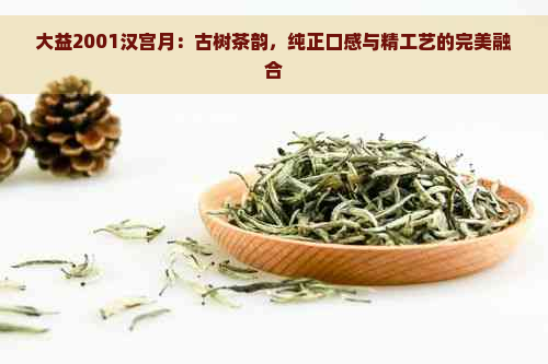 大益2001汉宫月：古树茶韵，纯正口感与精工艺的完美融合