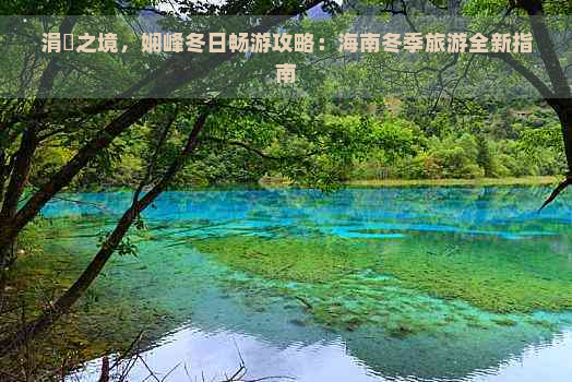 涓嶅之境，娴峰冬日畅游攻略：海南冬季旅游全新指南