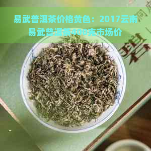 易武普洱茶价格黄色：2017云南易武普洱茶400克市场价