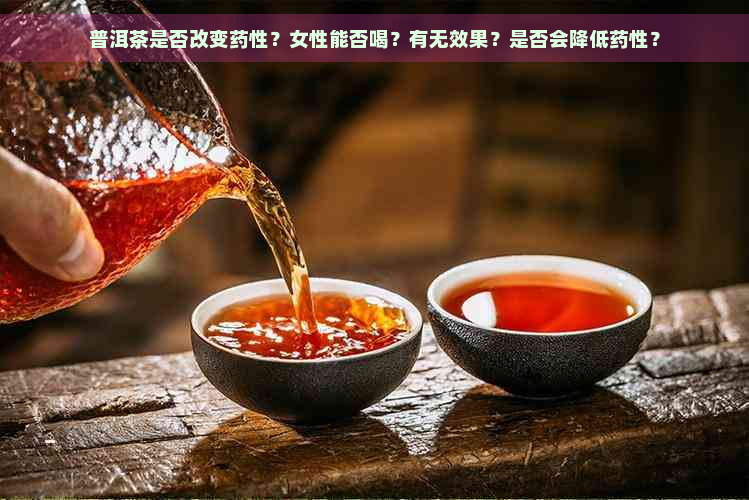 普洱茶是否改变药性？女性能否喝？有无效果？是否会降低药性？