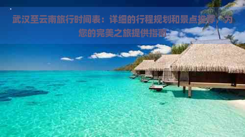 武汉至云南旅行时间表：详细的行程规划和景点推荐，为您的完美之旅提供指南