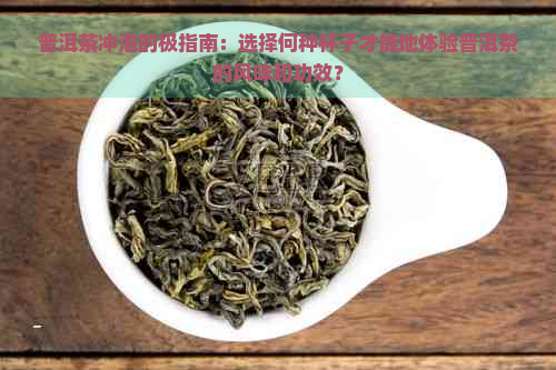 普洱茶冲泡的极指南：选择何种杯子才能地体验普洱茶的风味和功效？