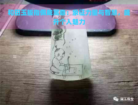 和田玉扳指佩戴寓意：象征力量与智慧，提升个人魅力