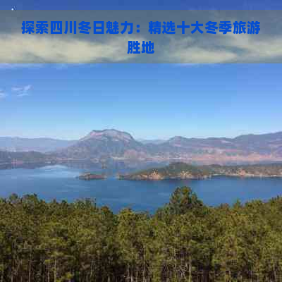 探索四川冬日魅力：精选十大冬季旅游胜地