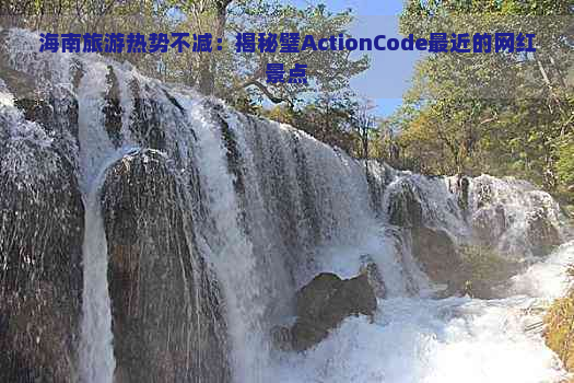 海南旅游热势不减：揭秘璧ActionCode最近的网红景点