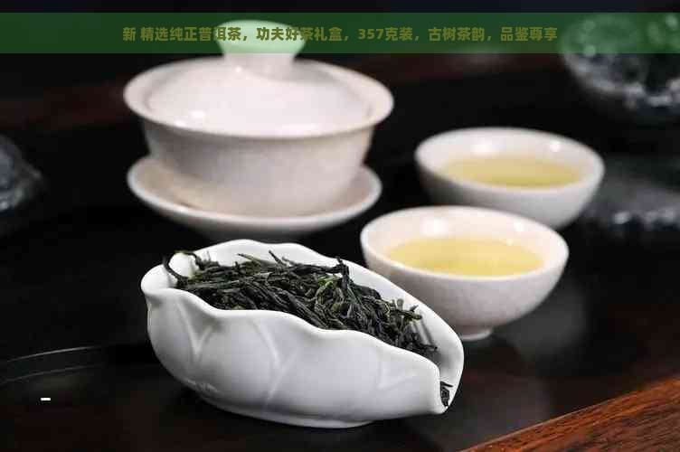 新 精选纯正普洱茶，功夫好茶礼盒，357克装，古树茶韵，品鉴尊享