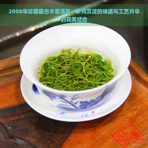 2008年珍藏版古木普洱茶：岁月沉淀的味道与工艺升华的完美结合