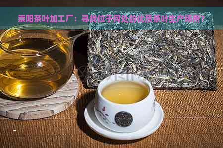 崇阳茶叶加工厂：寻找位于何处的优质茶叶生产场所？