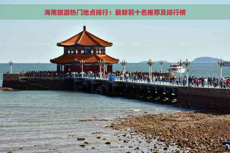 海南旅游热门地点排行：最新前十名推荐及排行榜