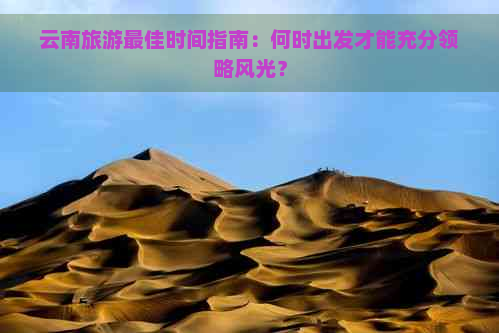 云南旅游更佳时间指南：何时出发才能充分领略风光？