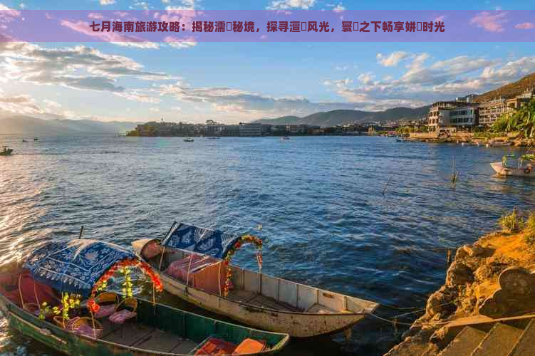 七月海南旅游攻略：揭秘濡傛秘境，探寻澶忓风光，寰堝之下畅享姘斿时光