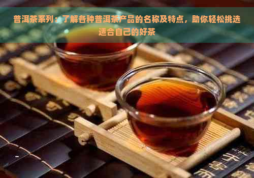 普洱茶系列：了解各种普洱茶产品的名称及特点，助你轻松挑选适合自己的好茶