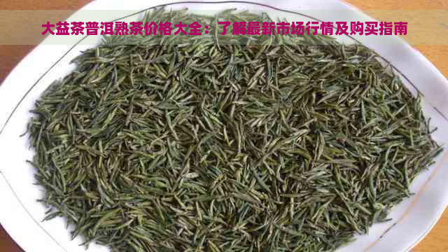 大益茶普洱熟茶价格大全：了解最新市场行情及购买指南