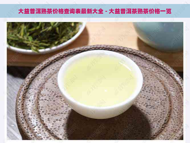 大益普洱熟茶价格查询表最新大全 - 大益普洱茶熟茶价格一览