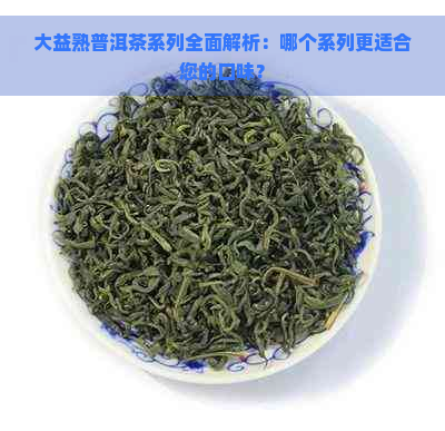 大益熟普洱茶系列全面解析：哪个系列更适合您的口味？