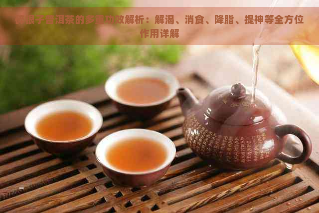 碎银子普洱茶的多重功效解析：解渴、消食、降脂、提神等全方位作用详解