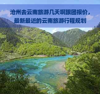 沧州去云南旅游几天啊跟团报价，最新最近的云南旅     程规划