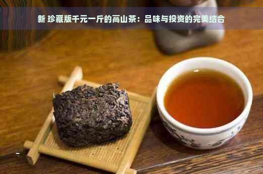 新 珍藏版千元一斤的高山茶：品味与投资的完美结合