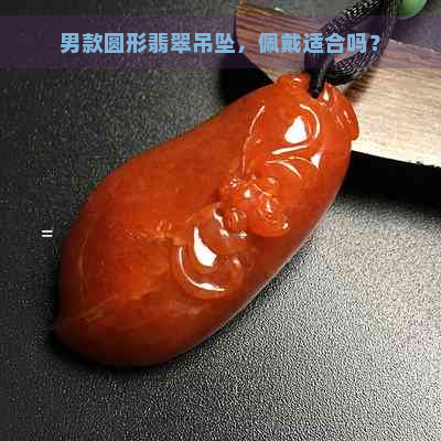 男款圆形翡翠吊坠，佩戴适合吗？