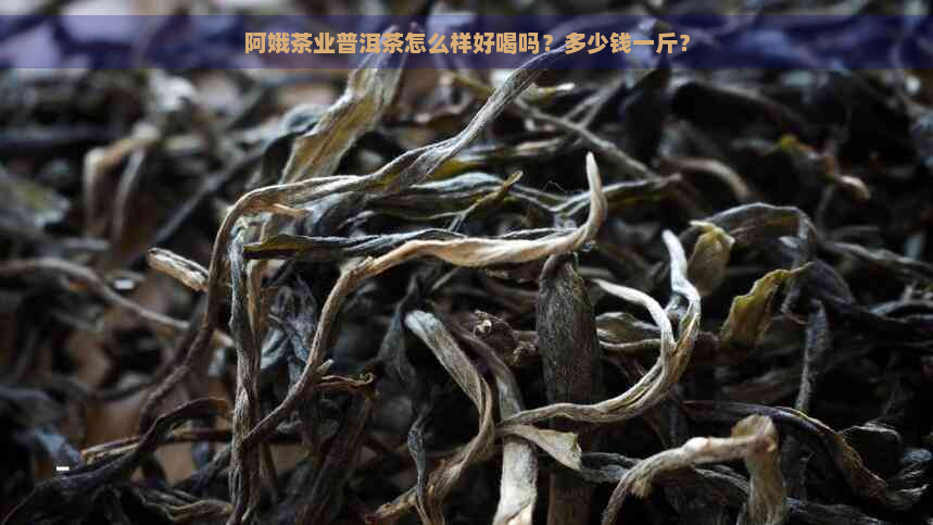 阿娥茶业普洱茶怎么样好喝吗？多少钱一斤？