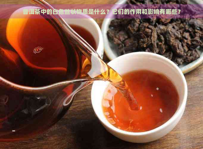 普洱茶中的白色丝状物质是什么？它们的作用和影响有哪些？