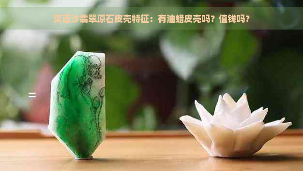 莫西沙翡翠原石皮壳特征：有油蜡皮壳吗？值钱吗？