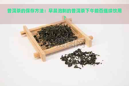 普洱茶的保存方法：早晨泡制的普洱茶下午能否继续饮用？