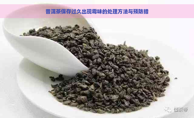 普洱茶保存过久出现霉味的处理方法与预防措