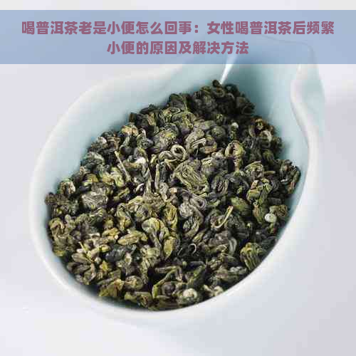 喝普洱茶老是小便怎么回事：女性喝普洱茶后频繁小便的原因及解决方法