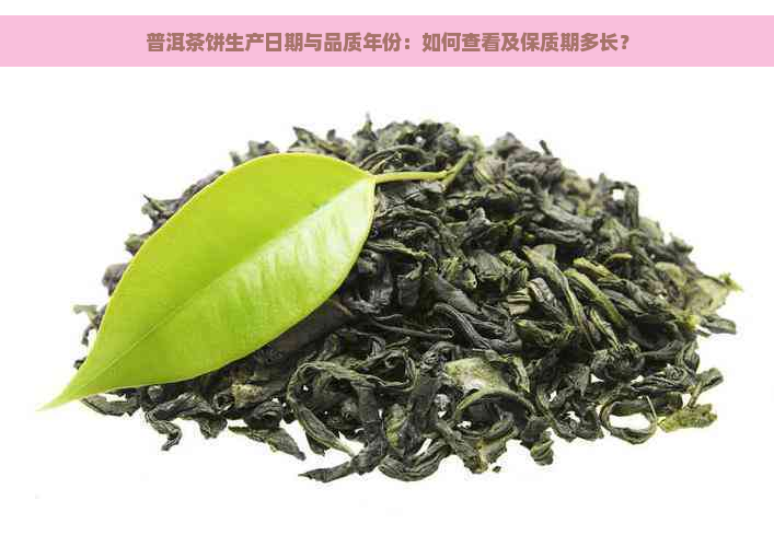 普洱茶饼生产日期与品质年份：如何查看及保质期多长？