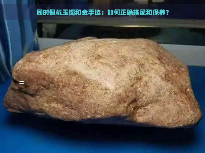 同时佩戴玉镯和金手链：如何正确搭配和保养？