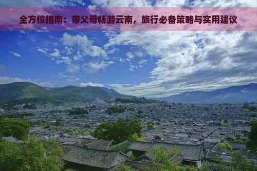 全方位指南：带父母畅游云南，旅行必备策略与实用建议