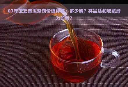 07年工艺普洱茶饼价值评估：多少钱？其品质和收藏潜力如何？