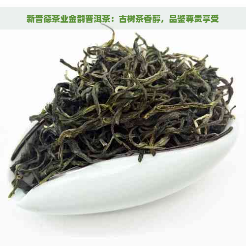 新晋德茶业金韵普洱茶：古树茶香醇，品鉴尊贵享受