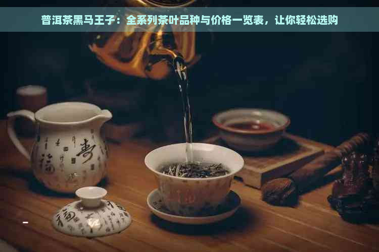 普洱茶黑马王子：全系列茶叶品种与价格一览表，让你轻松选购