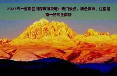 2023五一假期四川深度游攻略：热门景点、特色美食、住宿指南一站式全解析