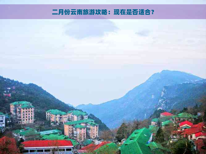 二月份云南旅游攻略：现在是否适合？