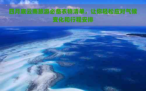 四月底云南旅游必备衣物清单，让你轻松应对气候变化和行程安排