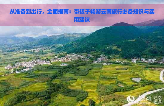 从准备到出行，全面指南：带孩子畅游云南旅行必备知识与实用建议