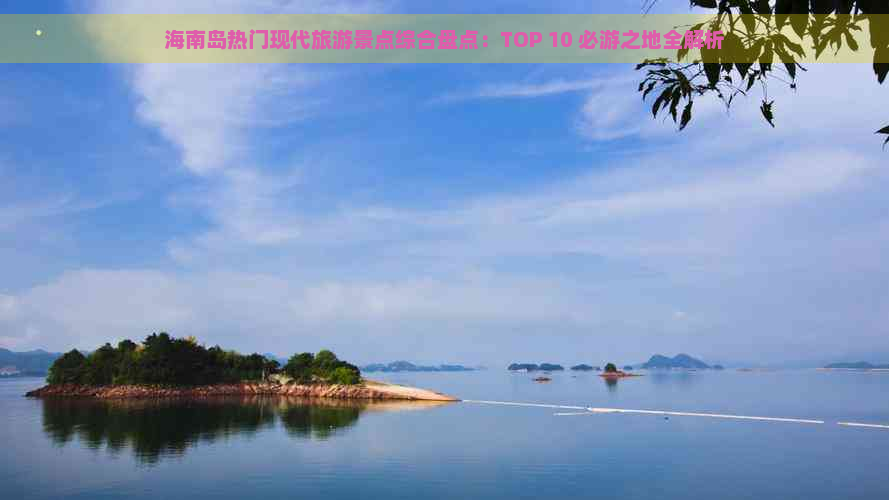 海南岛热门现代旅游景点综合盘点：TOP 10 必游之地全解析