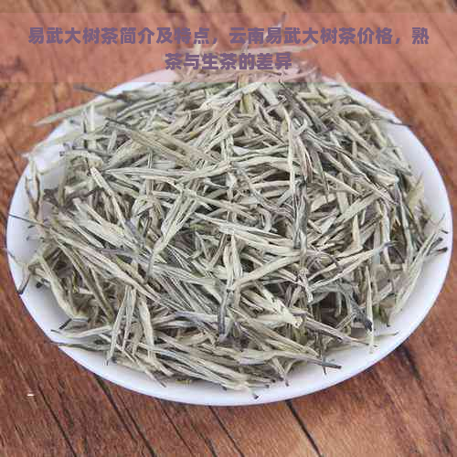 易武大树茶简介及特点，云南易武大树茶价格，熟茶与生茶的差异