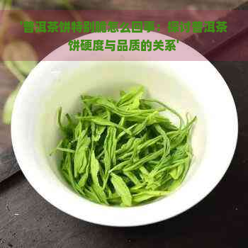 '普洱茶饼特别脆怎么回事：探讨普洱茶饼硬度与品质的关系'