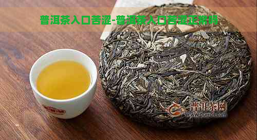 普洱茶入口苦涩-普洱茶入口苦涩正常吗