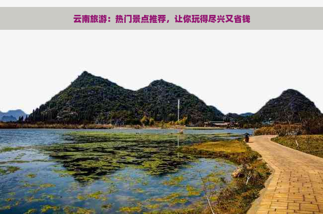 云南旅游：热门景点推荐，让你玩得尽兴又省钱